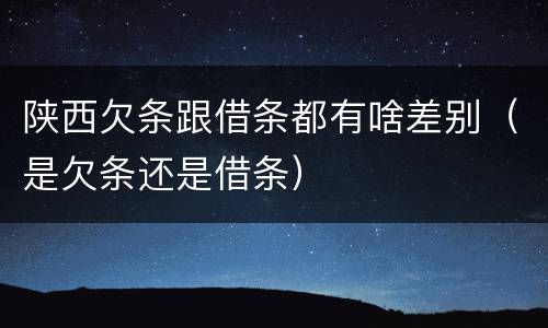 陕西欠条跟借条都有啥差别（是欠条还是借条）