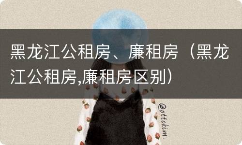 黑龙江公租房、廉租房（黑龙江公租房,廉租房区别）