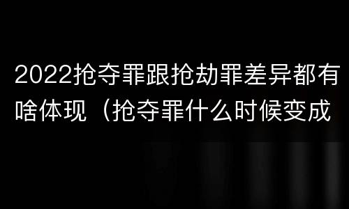2022抢夺罪跟抢劫罪差异都有啥体现（抢夺罪什么时候变成抢劫罪）