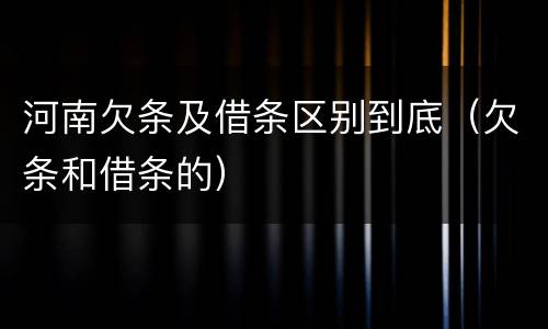 河南欠条及借条区别到底（欠条和借条的）