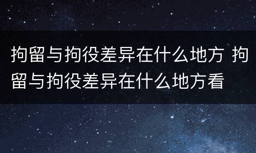 拘留与拘役差异在什么地方 拘留与拘役差异在什么地方看