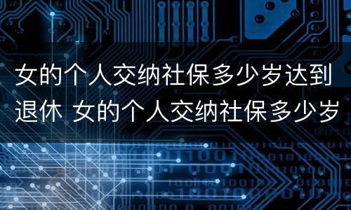女的个人交纳社保多少岁达到退休 女的个人交纳社保多少岁达到退休年龄