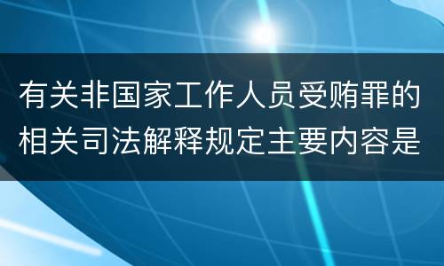 有关非国家工作人员受贿罪的相关司法解释规定主要内容是什么