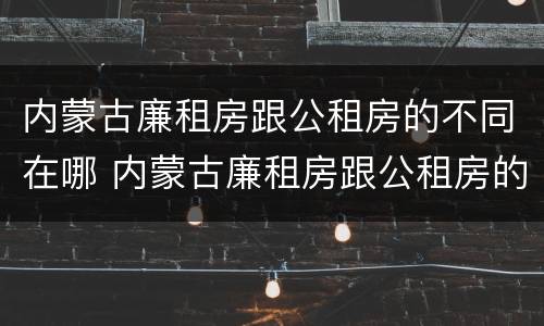内蒙古廉租房跟公租房的不同在哪 内蒙古廉租房跟公租房的不同在哪里
