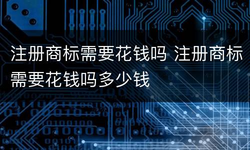 注册商标需要花钱吗 注册商标需要花钱吗多少钱