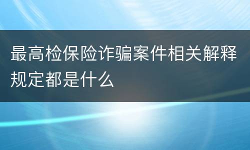 最高检保险诈骗案件相关解释规定都是什么