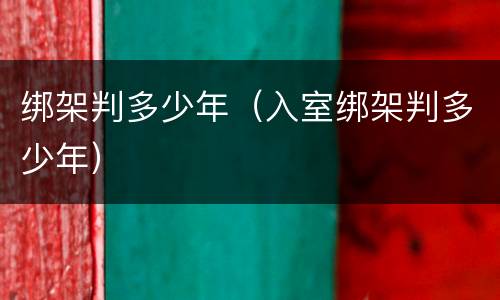 绑架判多少年（入室绑架判多少年）