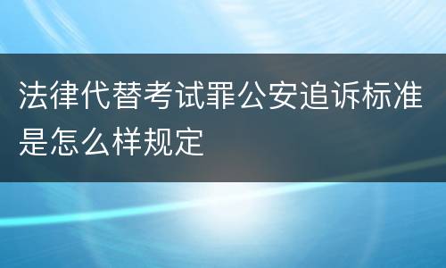 法律代替考试罪公安追诉标准是怎么样规定