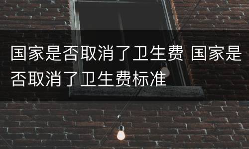 国家是否取消了卫生费 国家是否取消了卫生费标准