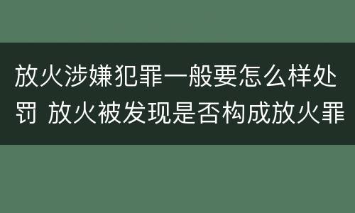 放火涉嫌犯罪一般要怎么样处罚 放火被发现是否构成放火罪