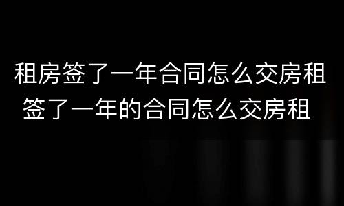 租房签了一年合同怎么交房租 签了一年的合同怎么交房租
