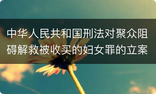 中华人民共和国刑法对聚众阻碍解救被收买的妇女罪的立案标准是什么
