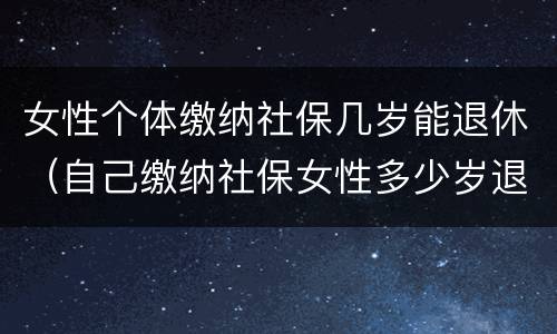 女性个体缴纳社保几岁能退休（自己缴纳社保女性多少岁退休）