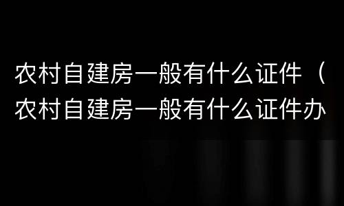 农村自建房一般有什么证件（农村自建房一般有什么证件办理）