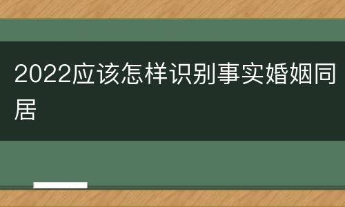 2022应该怎样识别事实婚姻同居