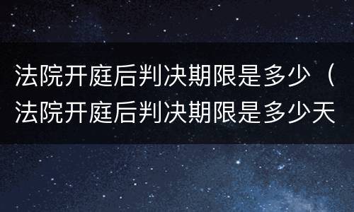 法院开庭后判决期限是多少（法院开庭后判决期限是多少天）