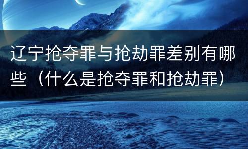 辽宁抢夺罪与抢劫罪差别有哪些（什么是抢夺罪和抢劫罪）