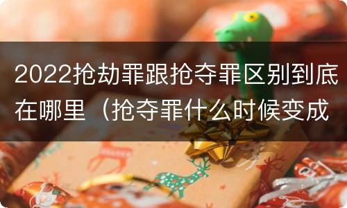 2022抢劫罪跟抢夺罪区别到底在哪里（抢夺罪什么时候变成抢劫罪）