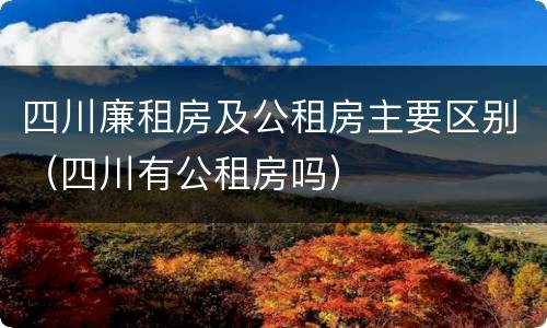 四川廉租房及公租房主要区别（四川有公租房吗）
