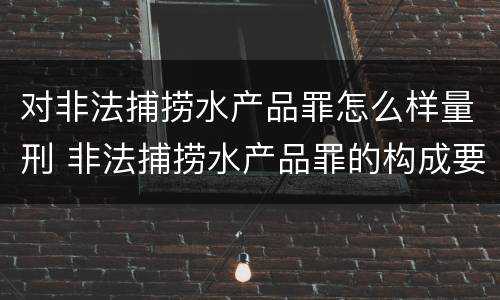 对非法捕捞水产品罪怎么样量刑 非法捕捞水产品罪的构成要件