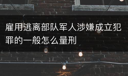 雇用逃离部队军人涉嫌成立犯罪的一般怎么量刑