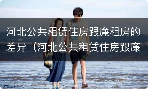 河北公共租赁住房跟廉租房的差异（河北公共租赁住房跟廉租房的差异大吗）