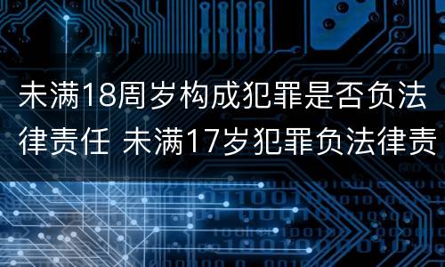 未满18周岁构成犯罪是否负法律责任 未满17岁犯罪负法律责任吗