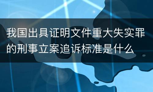 我国出具证明文件重大失实罪的刑事立案追诉标准是什么