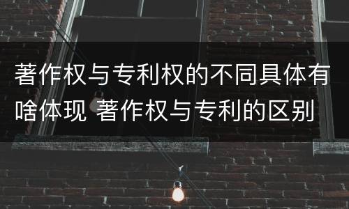 著作权与专利权的不同具体有啥体现 著作权与专利的区别