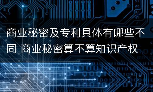 商业秘密及专利具体有哪些不同 商业秘密算不算知识产权