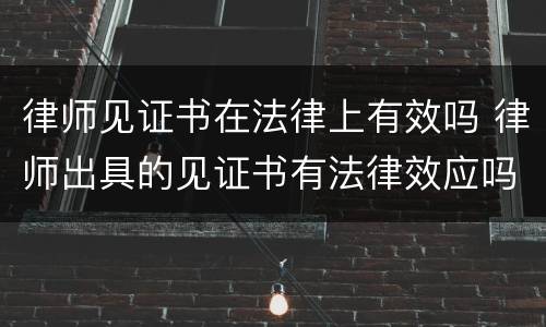 律师见证书在法律上有效吗 律师出具的见证书有法律效应吗