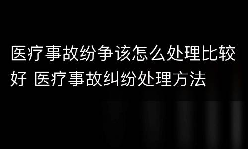 医疗事故纷争该怎么处理比较好 医疗事故纠纷处理方法
