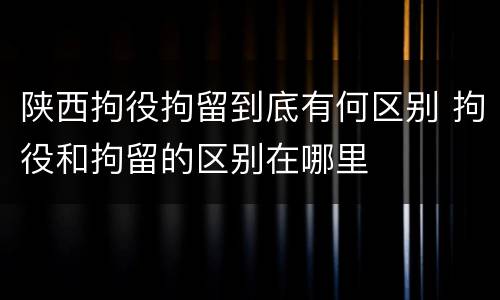 陕西拘役拘留到底有何区别 拘役和拘留的区别在哪里