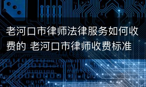 老河口市律师法律服务如何收费的 老河口市律师收费标准