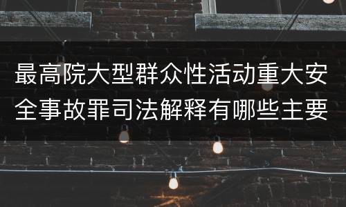 最高院大型群众性活动重大安全事故罪司法解释有哪些主要内容
