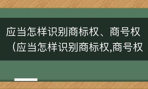 应当怎样识别商标权、商号权（应当怎样识别商标权,商号权属）