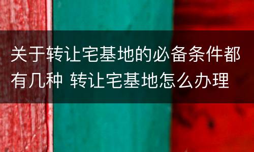 关于转让宅基地的必备条件都有几种 转让宅基地怎么办理