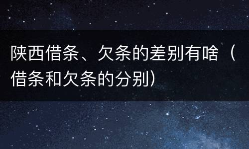陕西借条、欠条的差别有啥（借条和欠条的分别）