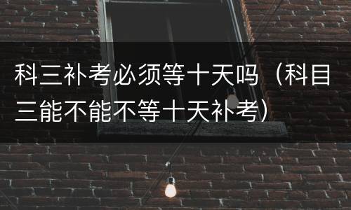 科三补考必须等十天吗（科目三能不能不等十天补考）