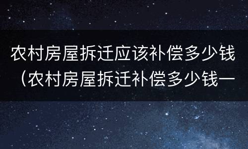 农村房屋拆迁应该补偿多少钱（农村房屋拆迁补偿多少钱一亩）