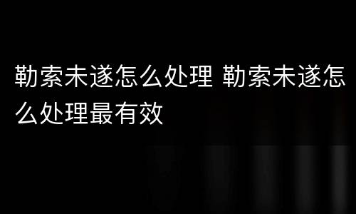 勒索未遂怎么处理 勒索未遂怎么处理最有效