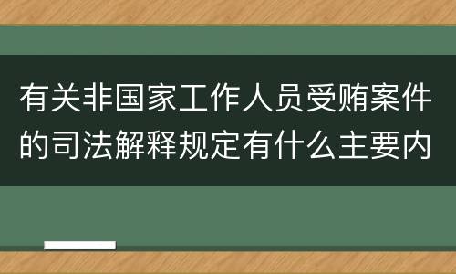有关非国家工作人员受贿案件的司法解释规定有什么主要内容