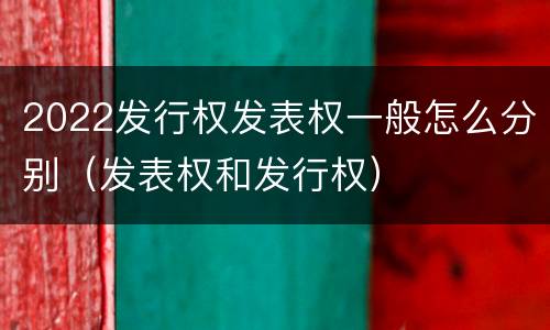 2022发行权发表权一般怎么分别（发表权和发行权）