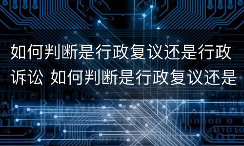 如何判断是行政复议还是行政诉讼 如何判断是行政复议还是行政诉讼案件