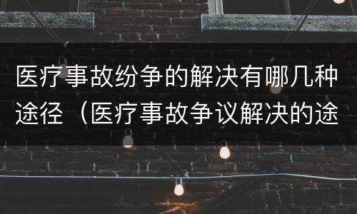 医疗事故纷争的解决有哪几种途径（医疗事故争议解决的途径有哪些）