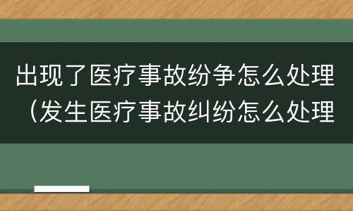 出现了医疗事故纷争怎么处理（发生医疗事故纠纷怎么处理）