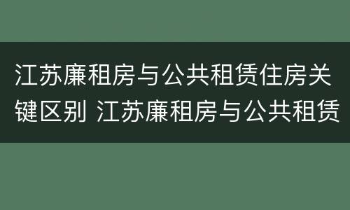 江苏廉租房与公共租赁住房关键区别 江苏廉租房与公共租赁住房关键区别在于