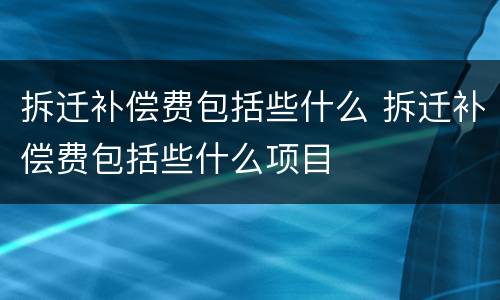 拆迁补偿费包括些什么 拆迁补偿费包括些什么项目