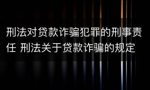 刑法对贷款诈骗犯罪的刑事责任 刑法关于贷款诈骗的规定