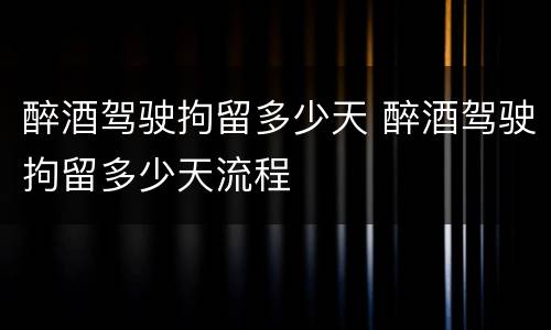 醉酒驾驶拘留多少天 醉酒驾驶拘留多少天流程
